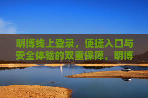 明博线上登录，便捷入口与安全体验的双重保障，明博线上登录，便捷与安全的双重保障