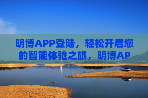 明博APP登陆，轻松开启您的智能体验之旅，明博APP登陆，轻松开启智能体验之旅