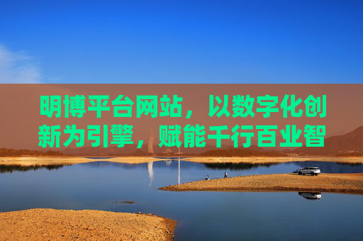 明博平台网站，以数字化创新为引擎，赋能千行百业智慧升级，明博平台，数字化创新赋能千行百业智慧升级