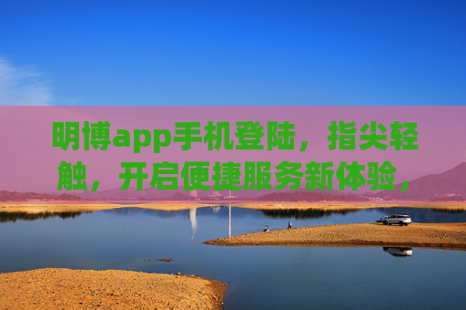明博app手机登陆,指尖轻触,开启便捷服务新体验,明博app手机登陆,开启便捷服务新体验 明博app手机登陆,指尖轻触,开启便捷服务新体验,明博app手机登陆,开启便捷服务新体验