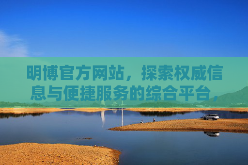 明博官方网站,探索权威信息与便捷服务的综合平台,明博官方网站,权威信息与便捷服务的综合平台 明博官方网站,探索权威信息与便捷服务的综合平台,明博官方网站,权威信息与便捷服务的综合平台