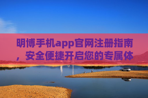 明博手机app官网注册指南，安全便捷开启您的专属体验，明博手机app注册指南，安全便捷开启专属体验