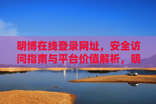 明博在线登录网址，安全访问指南与平台价值解析，明博在线登录网址，安全访问指南与平台价值解析