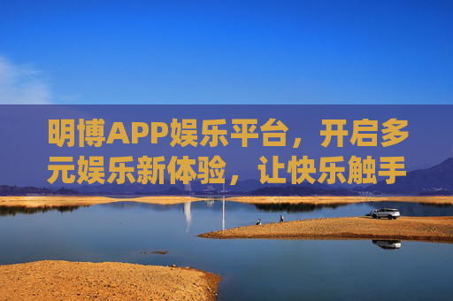 明博APP娱乐平台，开启多元娱乐新体验，让快乐触手可及，明博APP，多元娱乐，快乐触手可及