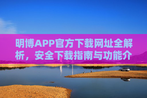 明博APP官方下载网址全解析，安全下载指南与功能介绍，明博APP官方下载全解析，安全指南与功能介绍