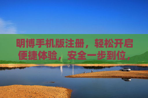 明博手机版注册，轻松开启便捷体验，安全一步到位，明博手机版注册，便捷体验，安全一步到位