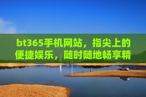 bt365手机网站，指尖上的便捷娱乐，随时随地畅享精彩，bt365手机网站，指尖便捷，随时随地畅享精彩