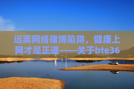 远离网络赌博陷阱，健康上网才是正道——关于bte365网页登录录的警示