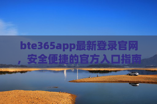 bte365app最新登录官网，安全便捷的官方入口指南，bte365app最新官网登录入口，安全便捷官方指南