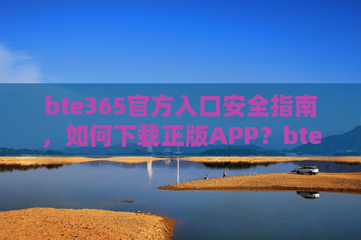 bte365官方入口安全指南，如何下载正版APP？bte365官方入口安全指南，正版APP下载
