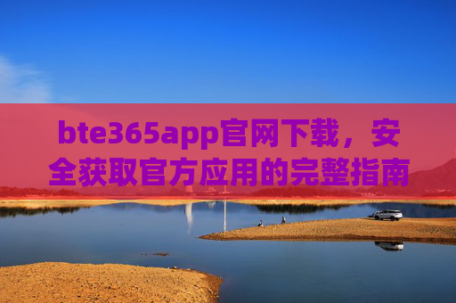 bte365app官网下载，安全获取官方应用的完整指南