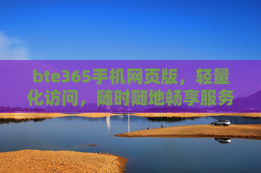 bte365手机网页版,轻量化访问,随时随地畅享服务新体验,bte365手机网页版,轻量化随时随地,畅享服务新体验 bte365手机网页版,轻量化访问,随时随地畅享服务新体验,bte365手机网页版,轻量化随时随地,畅享服务新体验