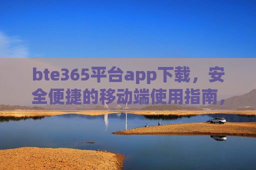 bte365平台app下载，安全便捷的移动端使用指南，bte365平台app下载，安全便捷的移动端使用指南
