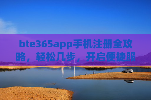 bte365app手机注册全攻略，轻松几步，开启便捷服务体验，bte365app手机注册全攻略，轻松几步开启便捷服务