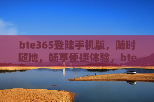 bte365登陆手机版，随时随地，畅享便捷体验，bte365手机版登陆，随时随地便捷畅享