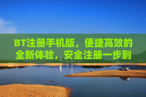 BT注册手机版，便捷高效的全新体验，安全注册一步到位，BT手机版注册，便捷高效，安全一步到位