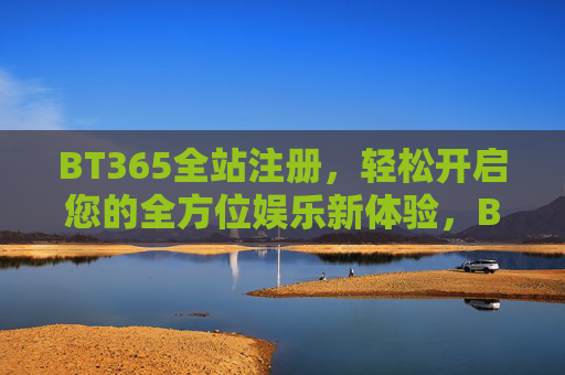 BT365全站注册，轻松开启您的全方位娱乐新体验，BT365全站注册，轻松开启全方位娱乐新体验