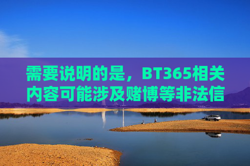 需要说明的是，BT365相关内容可能涉及赌博等非法信息，根据中国法律法规，赌博是违法行为，任何形式的赌博活动及宣传均被严格禁止。我们应自觉抵制赌博，远离非法赌博平台，选择合法、健康的生活方式，抵制BT365非法赌博，选择合法健康生活