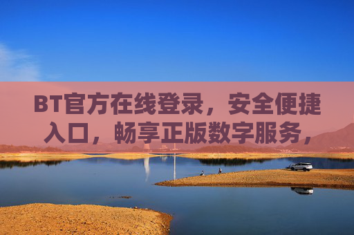 BT官方在线登录，安全便捷入口，畅享正版数字服务，BT官方安全登录入口，畅享正版数字服务