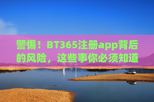警惕！BT365注册app背后的风险，这些事你必须知道，警惕！BT365注册app风险，这些事你必须知道