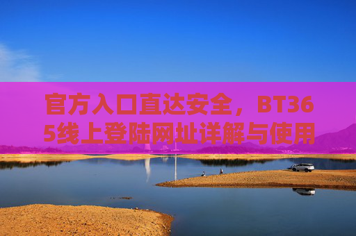 官方入口直达安全，BT365线上登陆网址详解与使用指南，BT365官方安全登录网址详解与使用指南