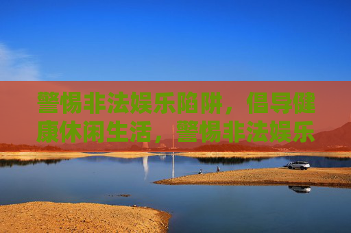 警惕非法娱乐陷阱，倡导健康休闲生活，警惕非法娱乐陷阱，倡导健康休闲生活