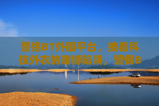 警惕BT外围平台，披着科技外衣的赌博陷阱，警惕BT外围平台，科技外衣下的赌博陷阱