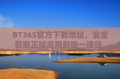 BT365官方下载地址，安全获取正版应用的唯一途径，BT365官方下载地址，安全获取正版应用的唯一途径