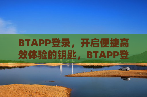 BTAPP登录，开启便捷高效体验的钥匙，BTAPP登录，开启便捷高效体验的钥匙