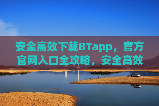 安全高效下载BTapp，官方官网入口全攻略，安全高效下载BTapp，官方官网入口全攻略