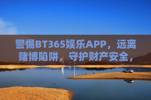 警惕BT365娱乐APP，远离赌博陷阱，守护财产安全，警惕BT365娱乐APP赌博陷阱，守护财产安全