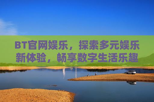 BT官网娱乐，探索多元娱乐新体验，畅享数字生活乐趣，BT官网娱乐，多元新体验，畅享数字生活乐趣