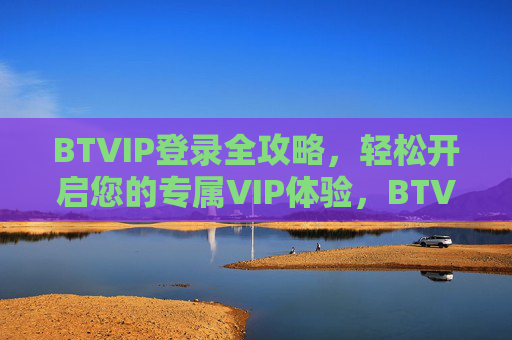 BTVIP登录全攻略，轻松开启您的专属VIP体验，BTVIP登录全攻略，轻松开启专属VIP体验
