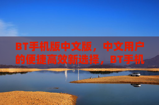BT手机版中文版，中文用户的便捷高效新选择，BT手机版中文版，中文用户的便捷高效新选择