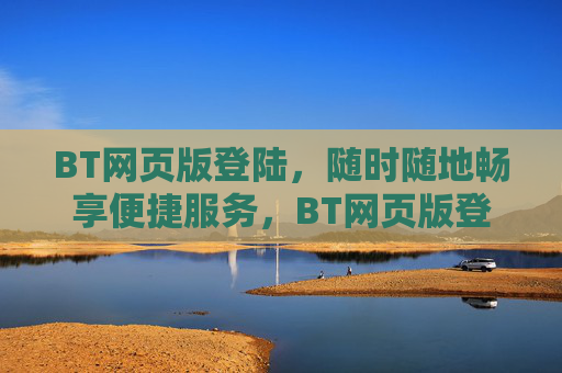 BT网页版登陆，随时随地畅享便捷服务，BT网页版登陆，随时随地畅享便捷服务