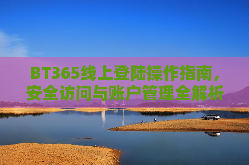 BT365线上登陆操作指南，安全访问与账户管理全解析