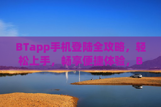 BTapp手机登陆全攻略，轻松上手，畅享便捷体验，BTapp手机登陆全攻略，轻松上手畅享便捷体验