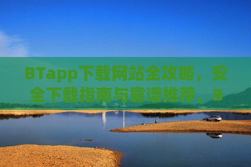 BTapp下载网站全攻略，安全下载指南与靠谱推荐，BTapp下载全攻略，安全指南与靠谱网站推荐