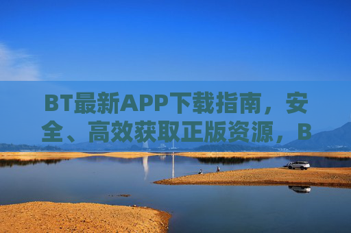 BT最新APP下载指南，安全、高效获取正版资源，BT最新APP下载指南，安全高效获取正版资源