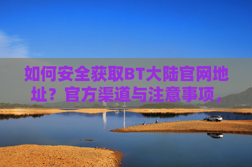 如何安全获取BT大陆官网地址？官方渠道与注意事项，安全获取BT大陆官网地址，官方渠道与注意事项