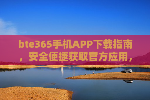 bte365手机APP下载指南，安全便捷获取官方应用，bte365手机APP安全便捷下载指南