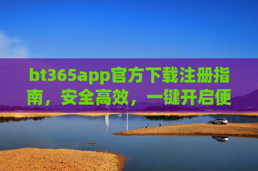 bt365app官方下载注册指南，安全高效，一键开启便捷服务，bt365app官方下载注册指南，安全高效，一键开启便捷服务