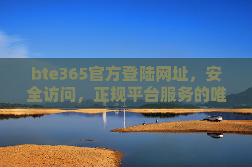 bte365官方登陆网址，安全访问，正规平台服务的唯一入口，bte365官方登陆网址，安全访问正规平台服务的唯一入口