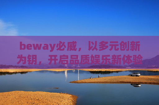 beway必威，以多元创新为钥，开启品质娱乐新体验，多元创新为钥，beway必威开启品质娱乐新体验