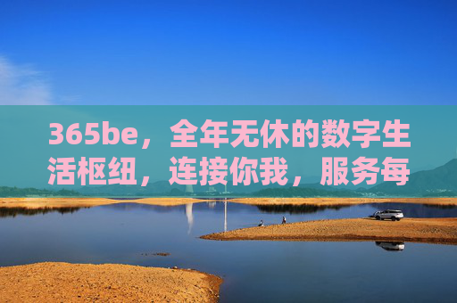 365be，全年无休的数字生活枢纽，连接你我，服务每一天，365be，全年无休的数字生活枢纽