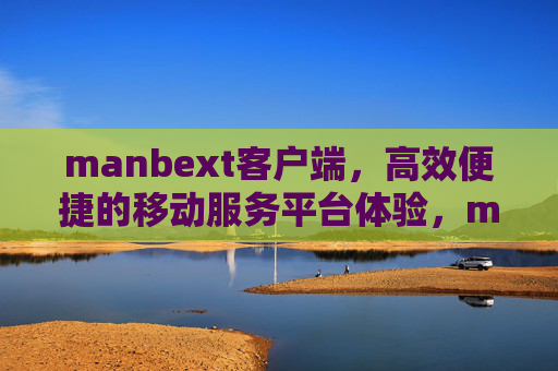 manbext客户端，高效便捷的移动服务平台体验，manbext客户端，高效便捷的移动服务体验