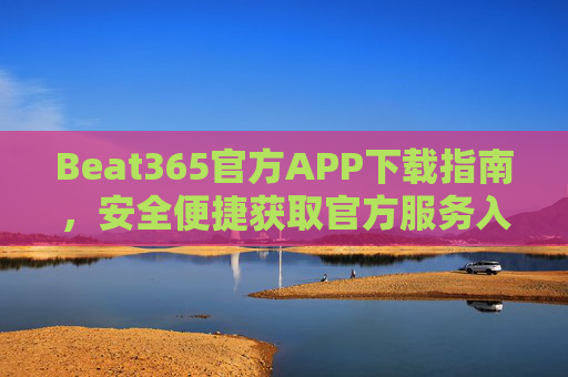 Beat365官方APP下载指南，安全便捷获取官方服务入口，Beat365官方APP下载指南，安全便捷获取官方服务入口