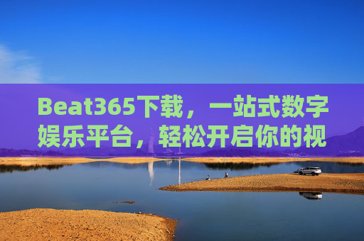 Beat365下载，一站式数字娱乐平台，轻松开启你的视听盛宴，Beat365下载，开启一站式视听盛宴