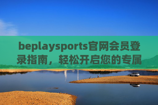 beplaysports官网会员登录指南，轻松开启您的专属体育赛事之旅，beplaysports会员登录指南，轻松开启专属体育赛事之旅