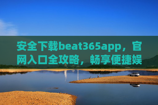 安全下载beat365app，官网入口全攻略，畅享便捷娱乐体验，beat365app安全下载官网入口全攻略，畅享便捷娱乐体验